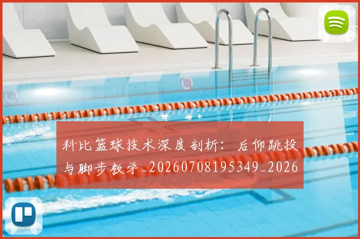 科比篮球技术深度剖析:后仰跳投与脚步教学_20260708195349_20260802165545