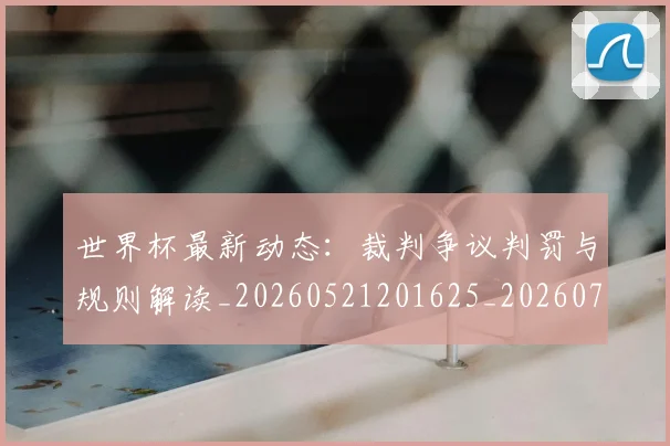 世界杯最新动态：裁判争议判罚与规则解读_20260521201625_20260702174307_20260715191448