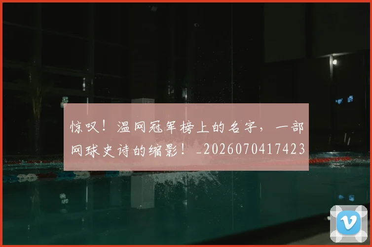 惊叹!温网冠军榜上的名字,一部网球史诗的缩影!_20260704174231_20260723172553