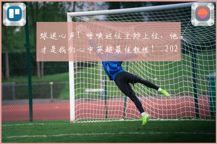 球迷心声！呼唤这位主帅上位，他才是我们心中英超最佳教练！_20260710003009