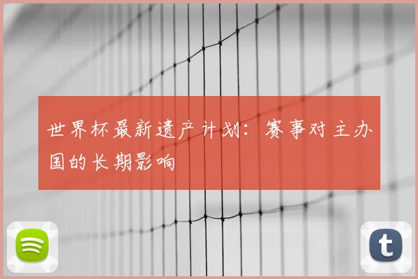 世界杯最新遗产计划:赛事对主办国的长期影响