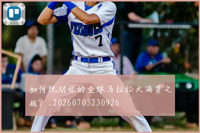 如何规划你的全球马拉松大满贯之旅？_20260703230926
