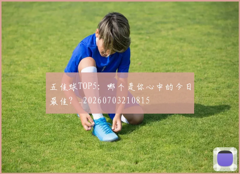 五佳球TOP5:哪个是你心中的今日最佳?_20260703210815