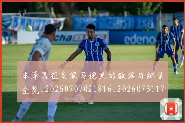 本泽马在皇家马德里的数据与纪录全览_20260707021816_20260731174246