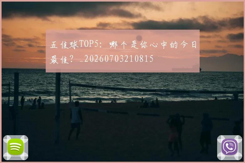 五佳球TOP5：哪个是你心中的今日最佳？_20260703210815
