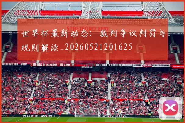 世界杯最新动态:裁判争议判罚与规则解读_20260521201625